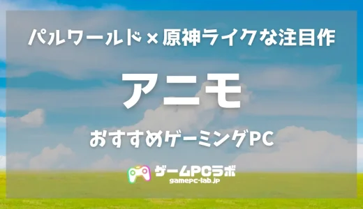 アニモのおすすめゲーミングPC5選！“パルワールド×原神”ライクな注目作は要求スペック高め